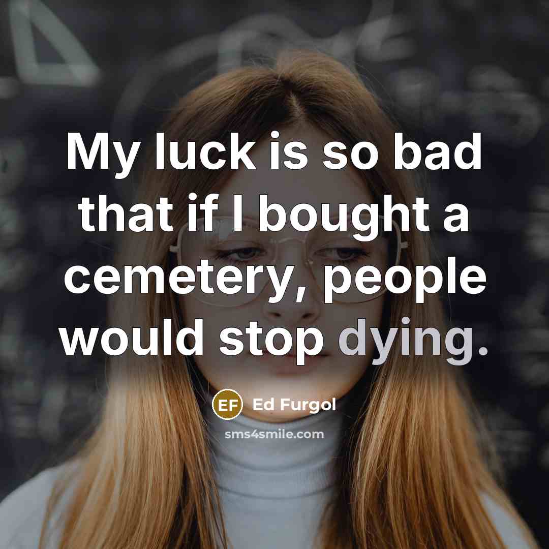 “My luck is so bad that if I bought a cemetery, people would stop dying.” quote by Ed Furgol