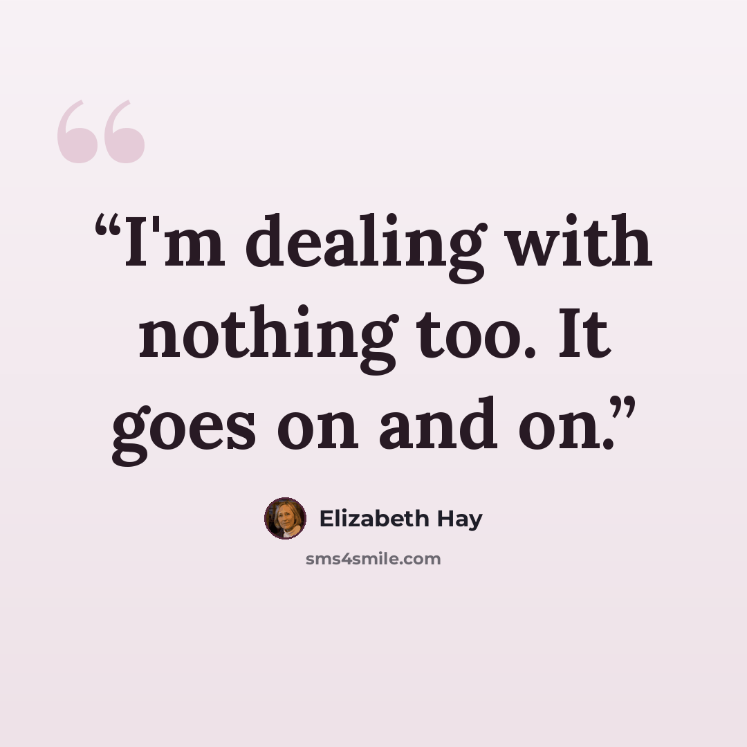 “I'm dealing with nothing too. It goes on and on.” quote by Elizabeth Hay
