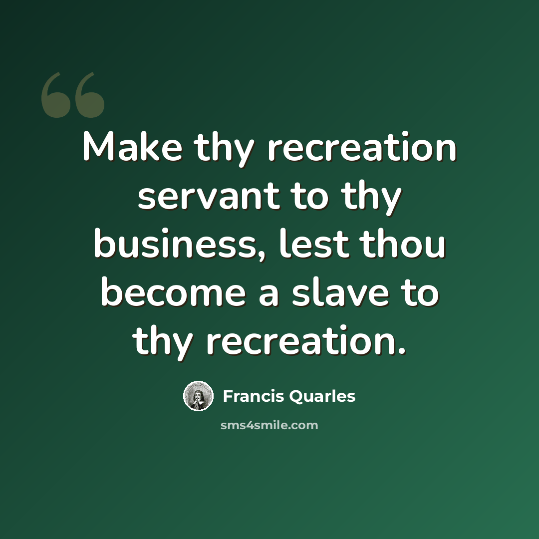 “Make thy recreation servant to thy business, lest thou become a slave to thy recreation.” quote by Francis Quarles