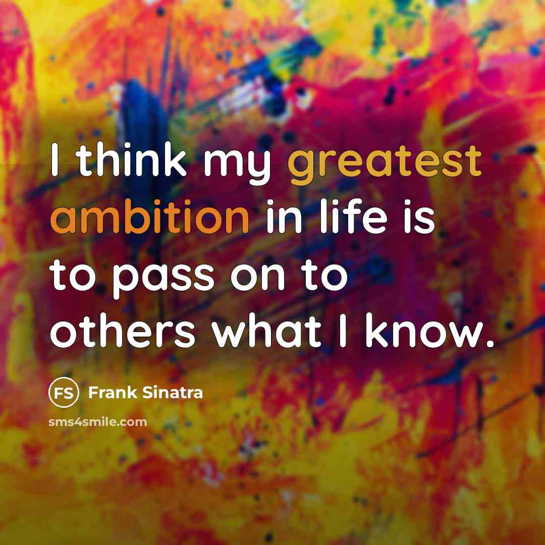 “I think my greatest ambition in life is to pass on to others what I know.” quote by Frank Sinatra