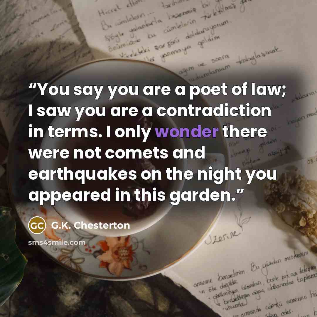 “You say you are a poet of law; I saw you are a contradiction in terms. I only wonder there were not comets and earthquakes on the night you appeared in this garden.” quote by G.K. Chesterton