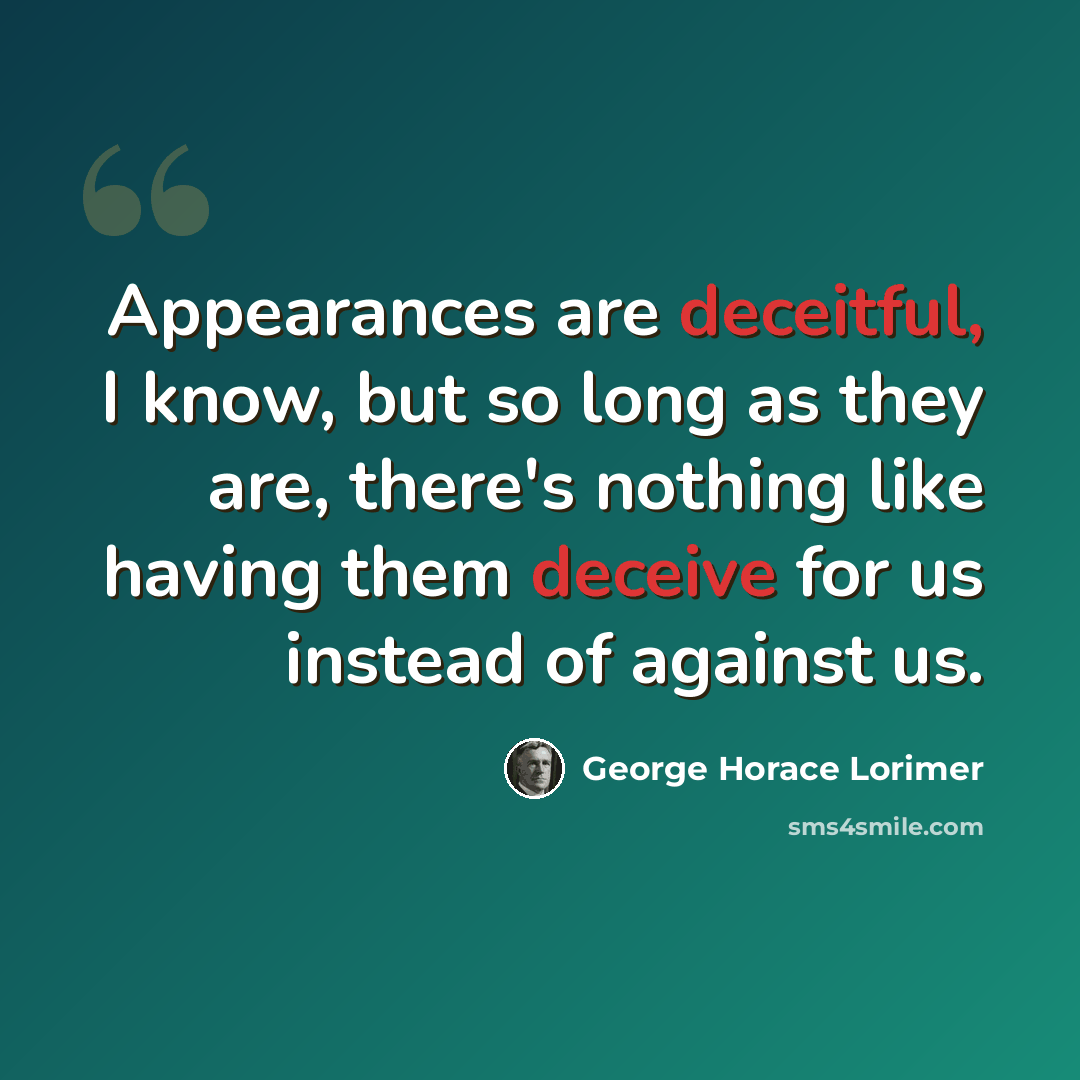 “Appearances are deceitful, I know, but so long as they are, there's nothing like having them deceive for us instead of against us.” quote by George Horace Lorimer