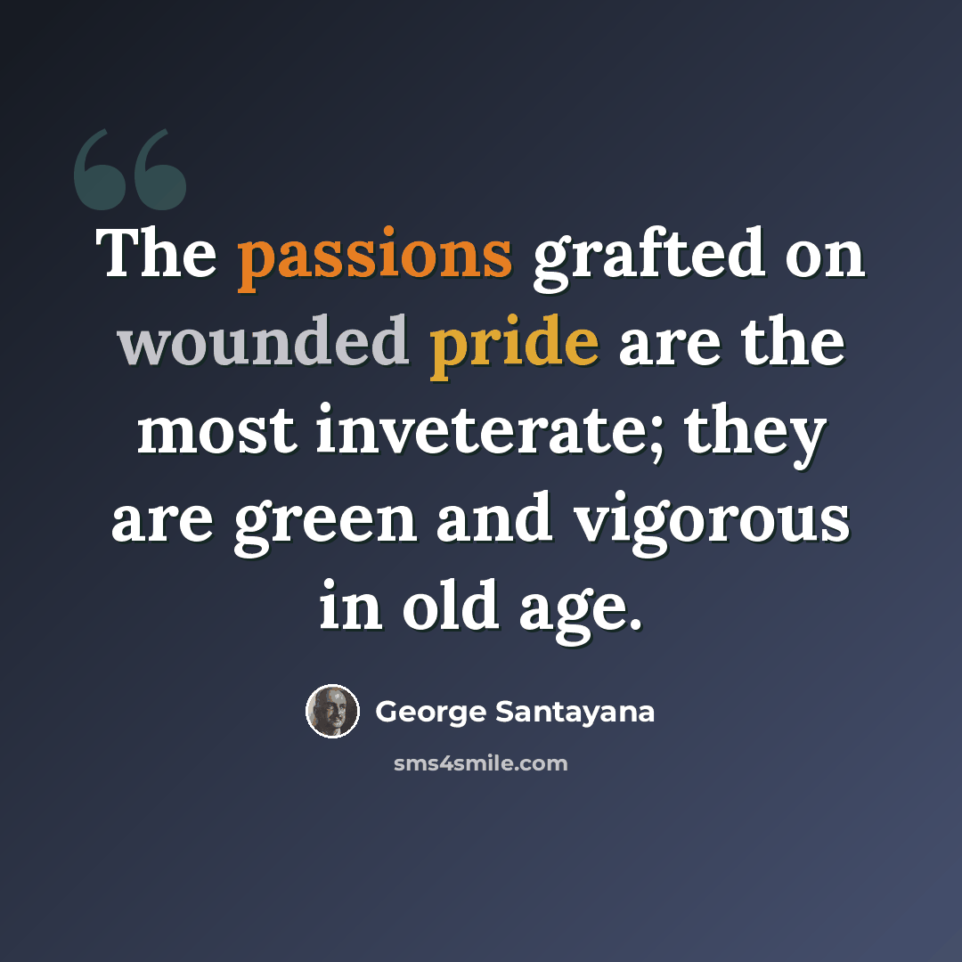 “The passions grafted on wounded pride are the most inveterate; they are green and vigorous in old age.” quote by George Santayana
