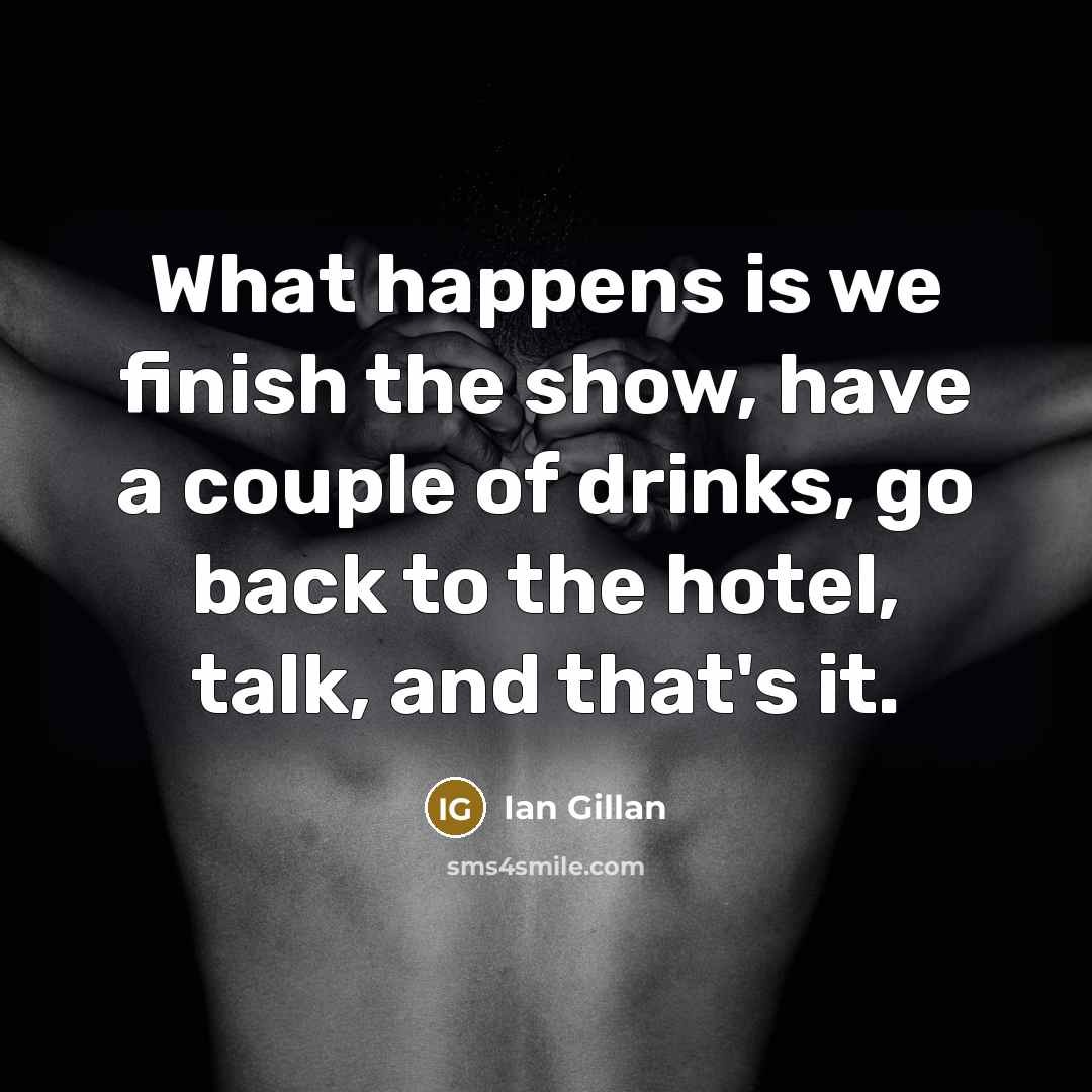 “What happens is we finish the show, have a couple of drinks, go back to the hotel, talk, and that's it.” quote by Ian Gillan