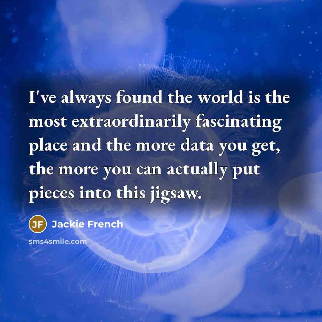 “I've always found the world is the most extraordinarily fascinating place and the more data you get, the more you can actually put pieces into this jigsaw.” quote by Jackie French
