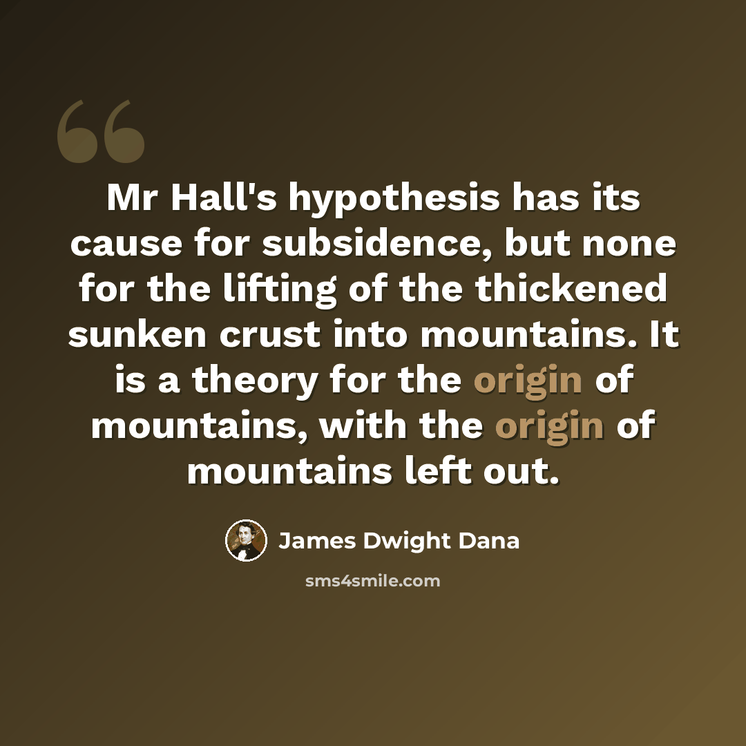 “Mr Hall's hypothesis has its cause for subsidence, but none for the lifting of the thickened sunken crust into mountains. It is a theory for the origin of mountains, with the origin of mountains left out.” quote by James Dwight Dana