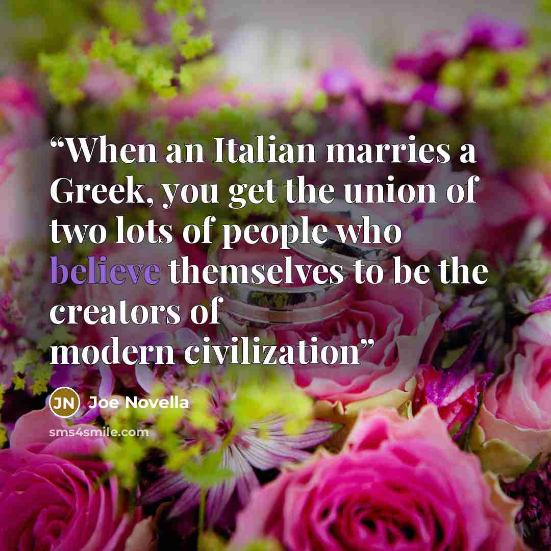 “When an Italian marries a Greek, you get the union of two lots of people who believe themselves to be the creators of modern civilization” quote by Joe Novella
