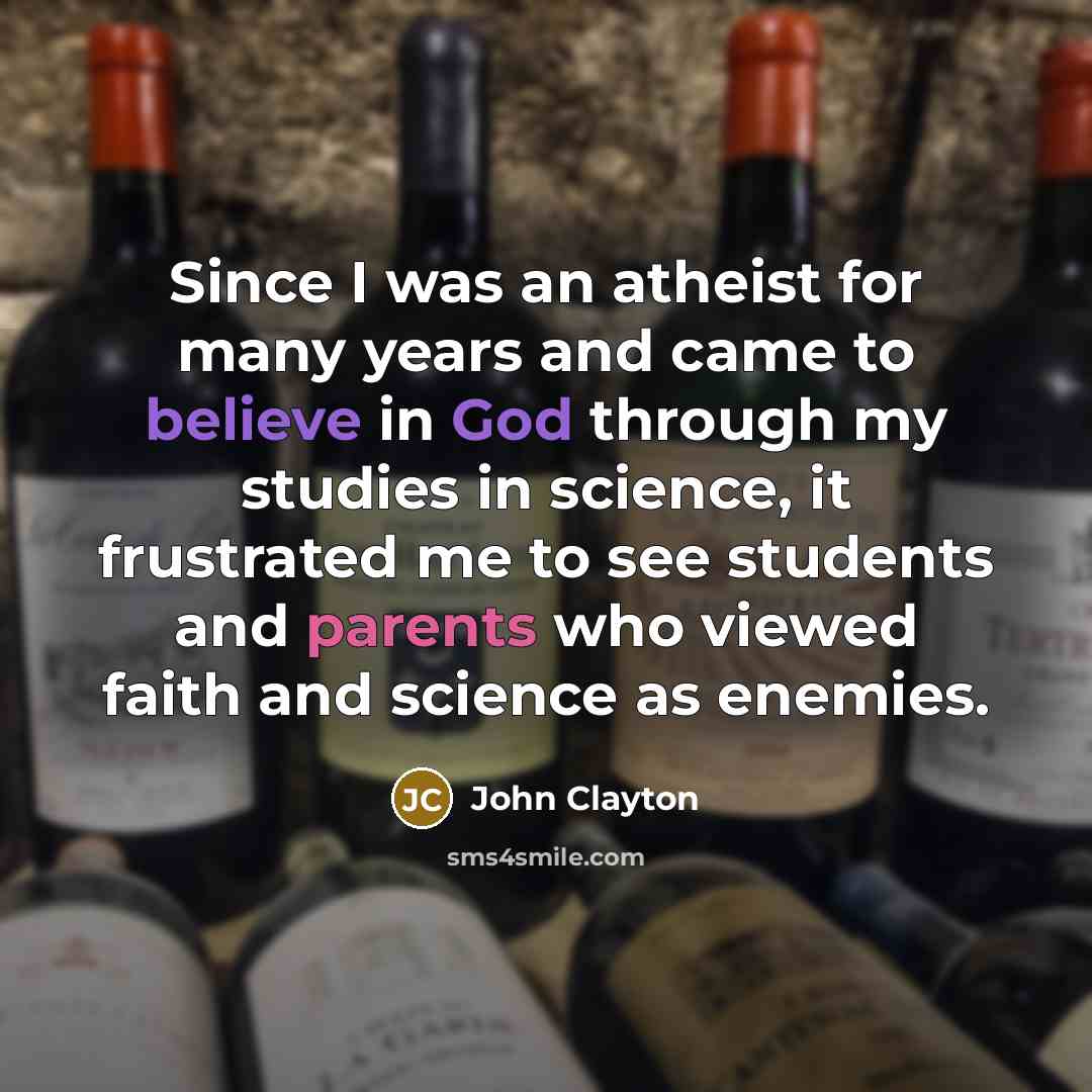 “Since I was an atheist for many years and came to believe in God through my studies in science, it frustrated me to see students and parents who viewed faith and science as enemies.” quote by John Clayton