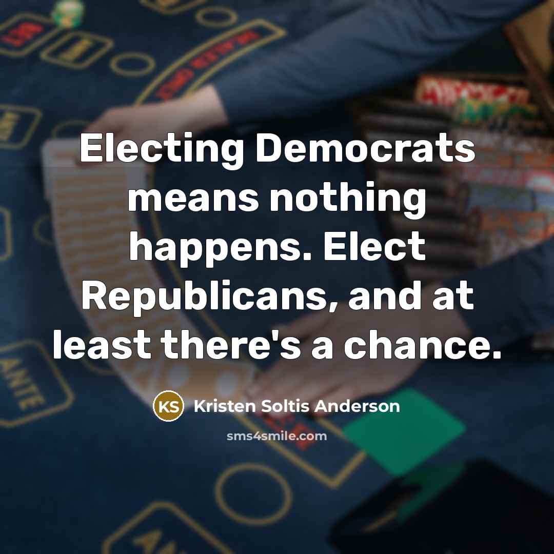 “Electing Democrats means nothing happens. Elect Republicans, and at least there's a chance.” quote by Kristen Soltis Anderson