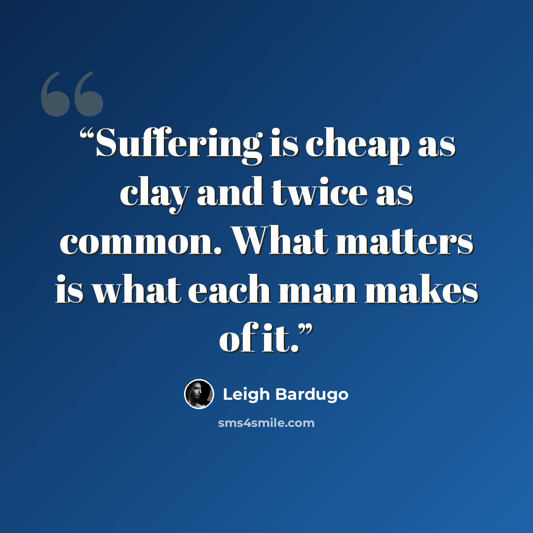 “Suffering is cheap as clay and twice as common. What matters is what each man makes of it.” quote by Leigh Bardugo