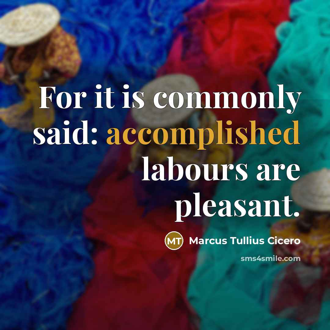 “For it is commonly said: accomplished labours are pleasant.” quote by Marcus Tullius Cicero