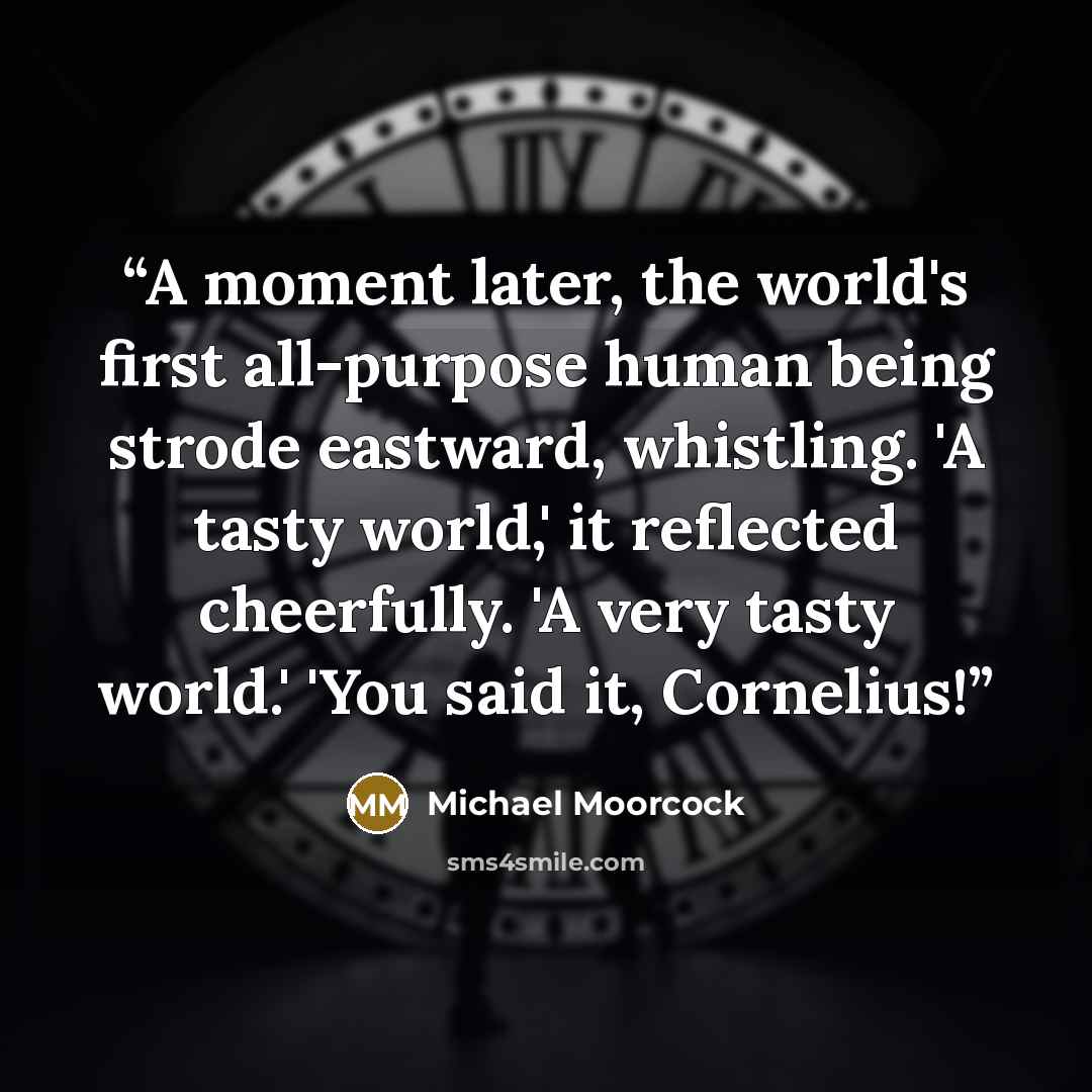 “A moment later, the world's first all-purpose human being strode eastward, whistling. 'A tasty world,' it reflected cheerfully. 'A very tasty world.' 'You said it, Cornelius!” quote by Michael Moorcock