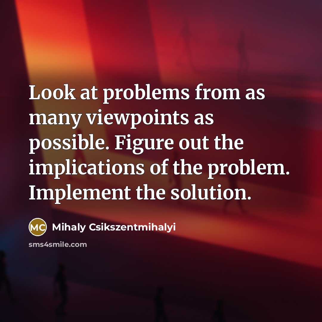 “Look at problems from as many viewpoints as possible. Figure out the implications of the problem. Implement the solution.” quote by Mihaly Csikszentmihalyi
