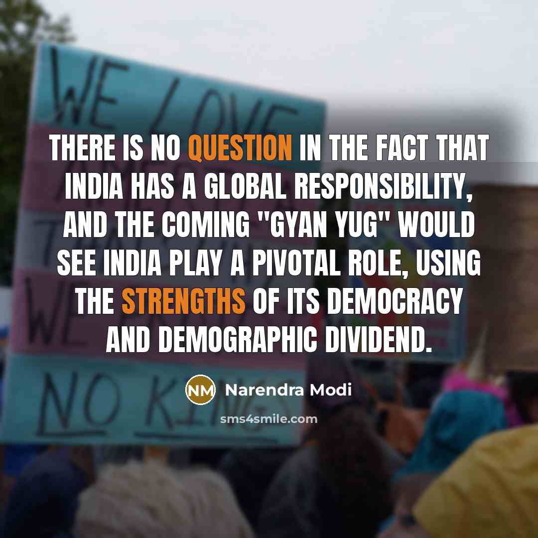 “There is no question in the fact that India has a global responsibility, and the coming "Gyan Yug" would see India play a pivotal role, using the strengths of its democracy and demographic dividend.” quote by Narendra Modi