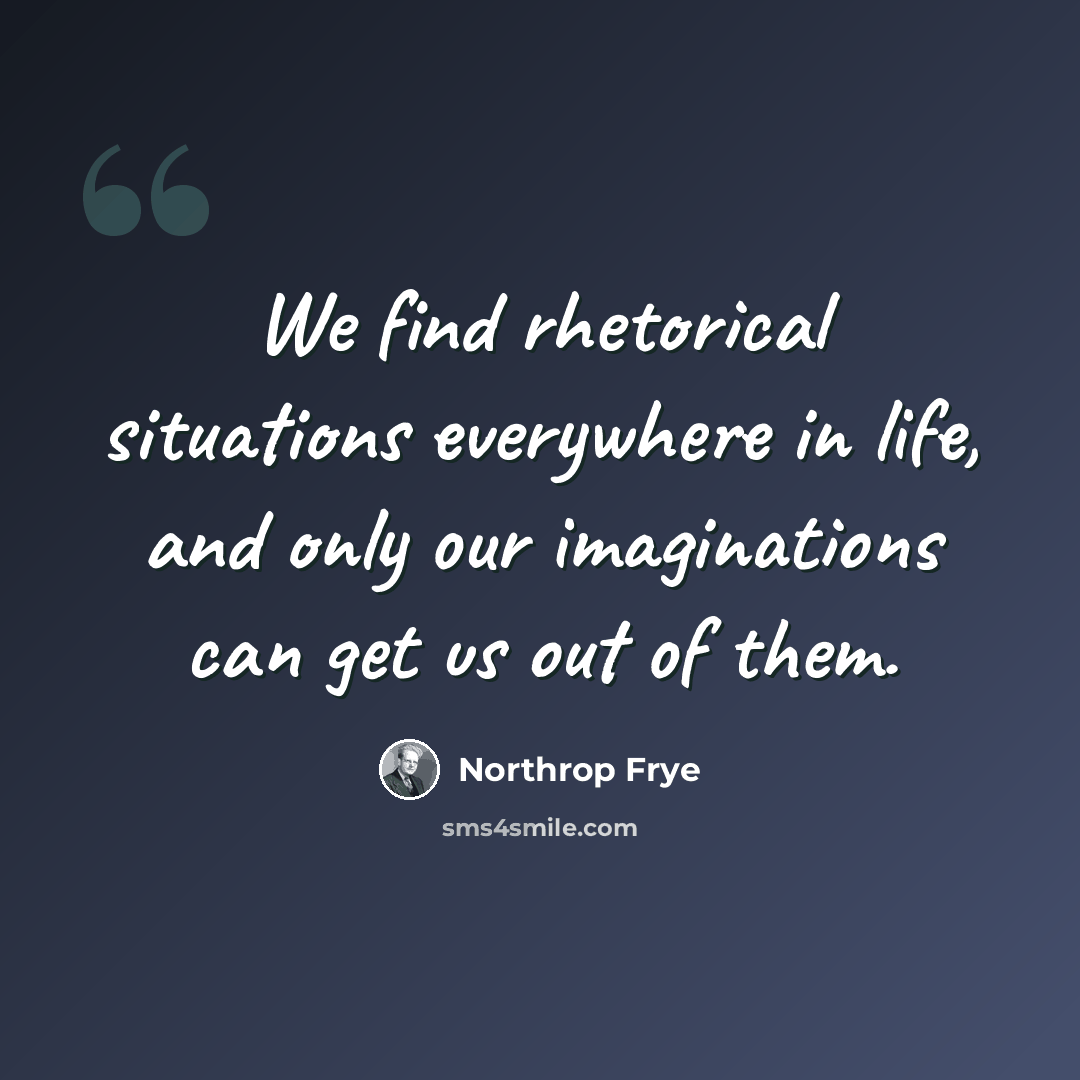 “We find rhetorical situations everywhere in life, and only our imaginations can get us out of them.” quote by Northrop Frye