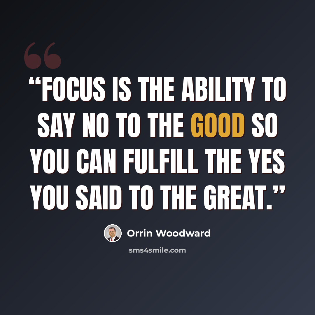 “Focus is the ability to say no to the GOOD so you can fulfill the yes you said to the GREAT.” quote by Orrin Woodward