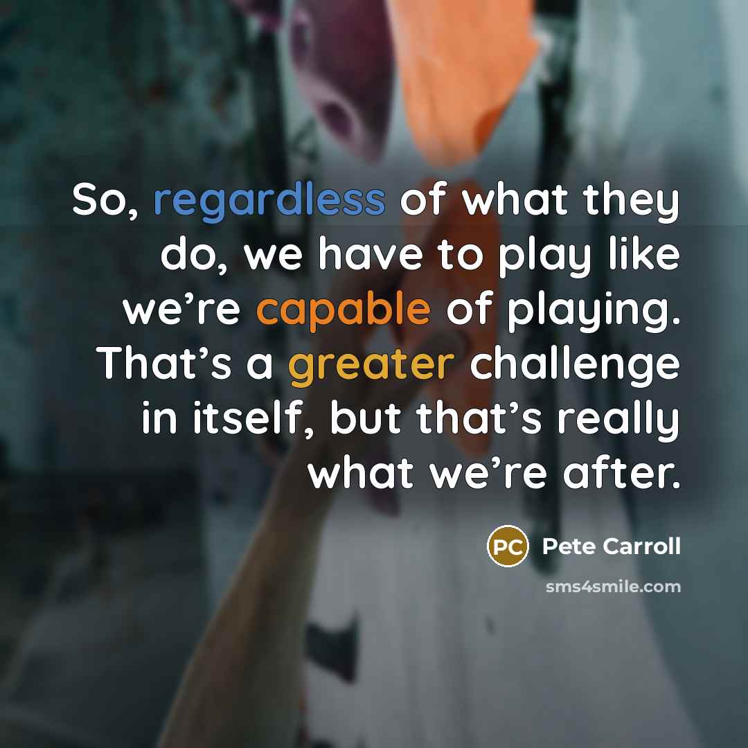 “So, regardless of what they do, we have to play like we’re capable of playing. That’s a greater challenge in itself, but that’s really what we’re after.” quote by Pete Carroll