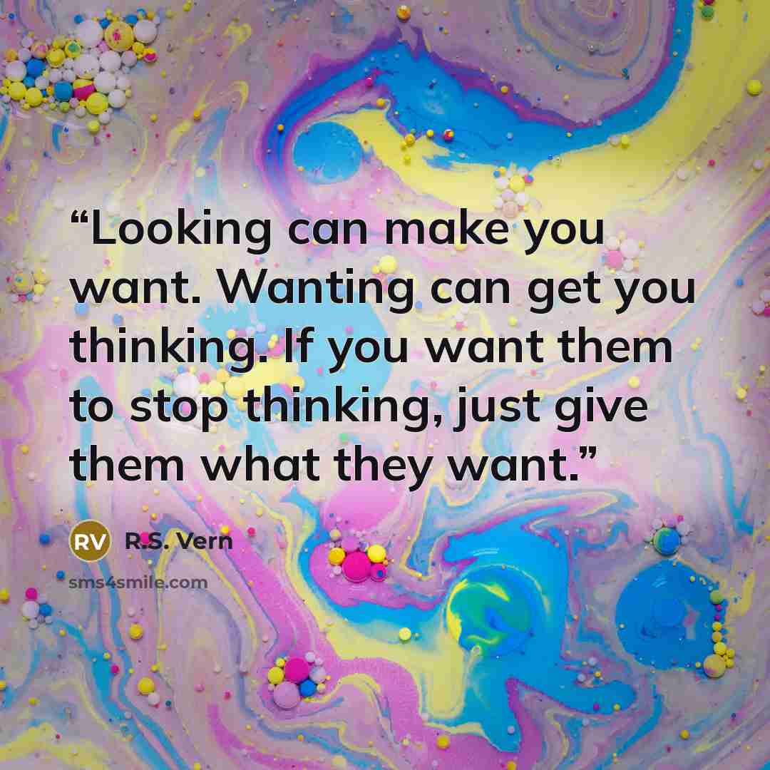 “Looking can make you want. Wanting can get you thinking. If you want them to stop thinking, just give them what they want.” quote by R.S. Vern