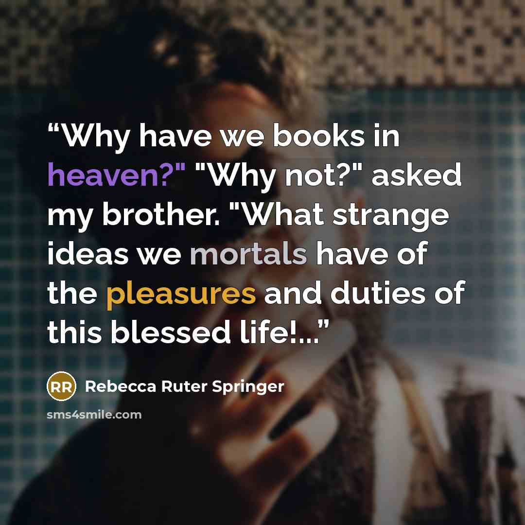 “Why have we books in heaven?" "Why not?" asked my brother. "What strange ideas we mortals have of the pleasures and duties of this blessed life!...” quote by Rebecca Ruter Springer