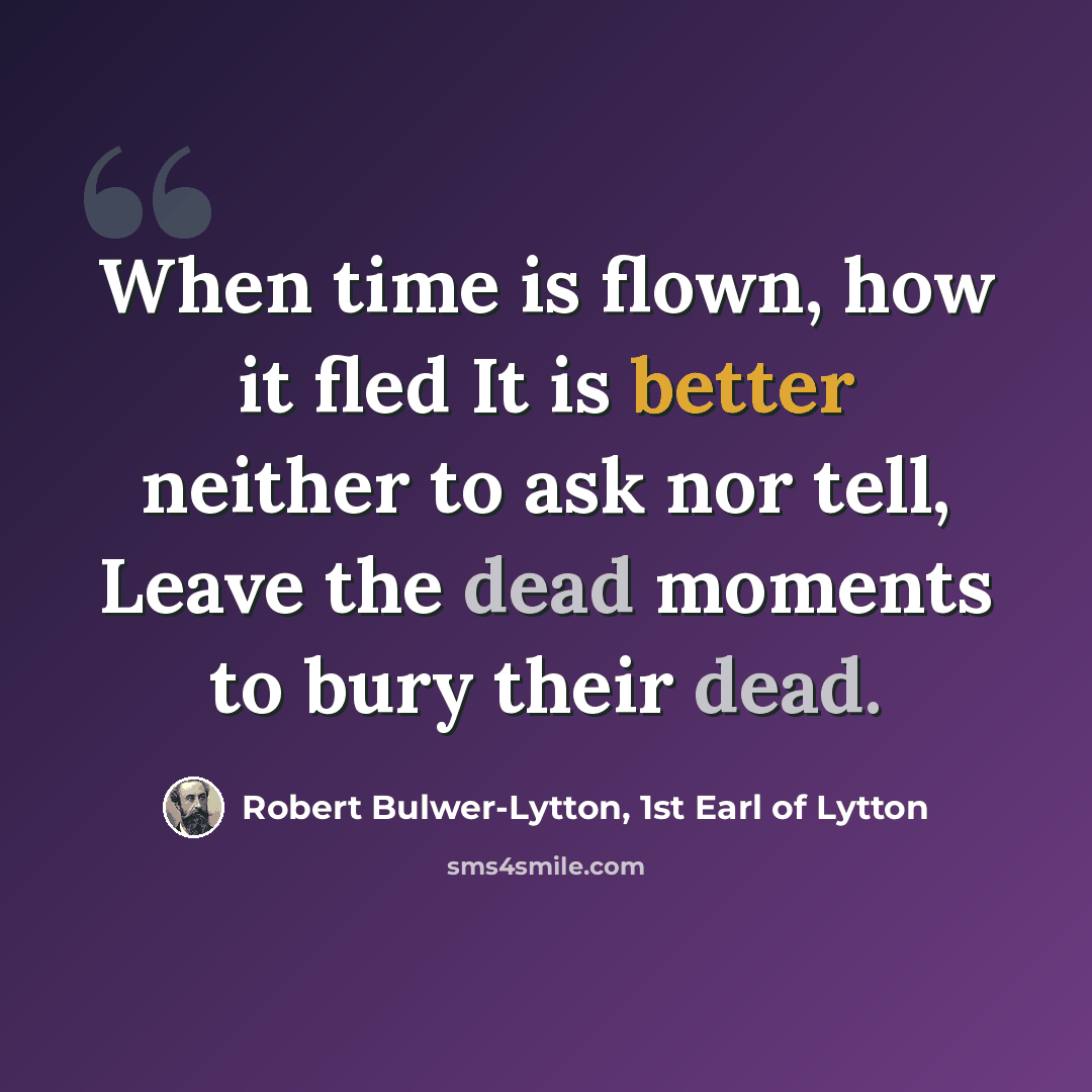 “When time is flown, how it fled It is better neither to ask nor tell, Leave the dead moments to bury their dead.” quote by Robert Bulwer-Lytton, 1st Earl of Lytton
