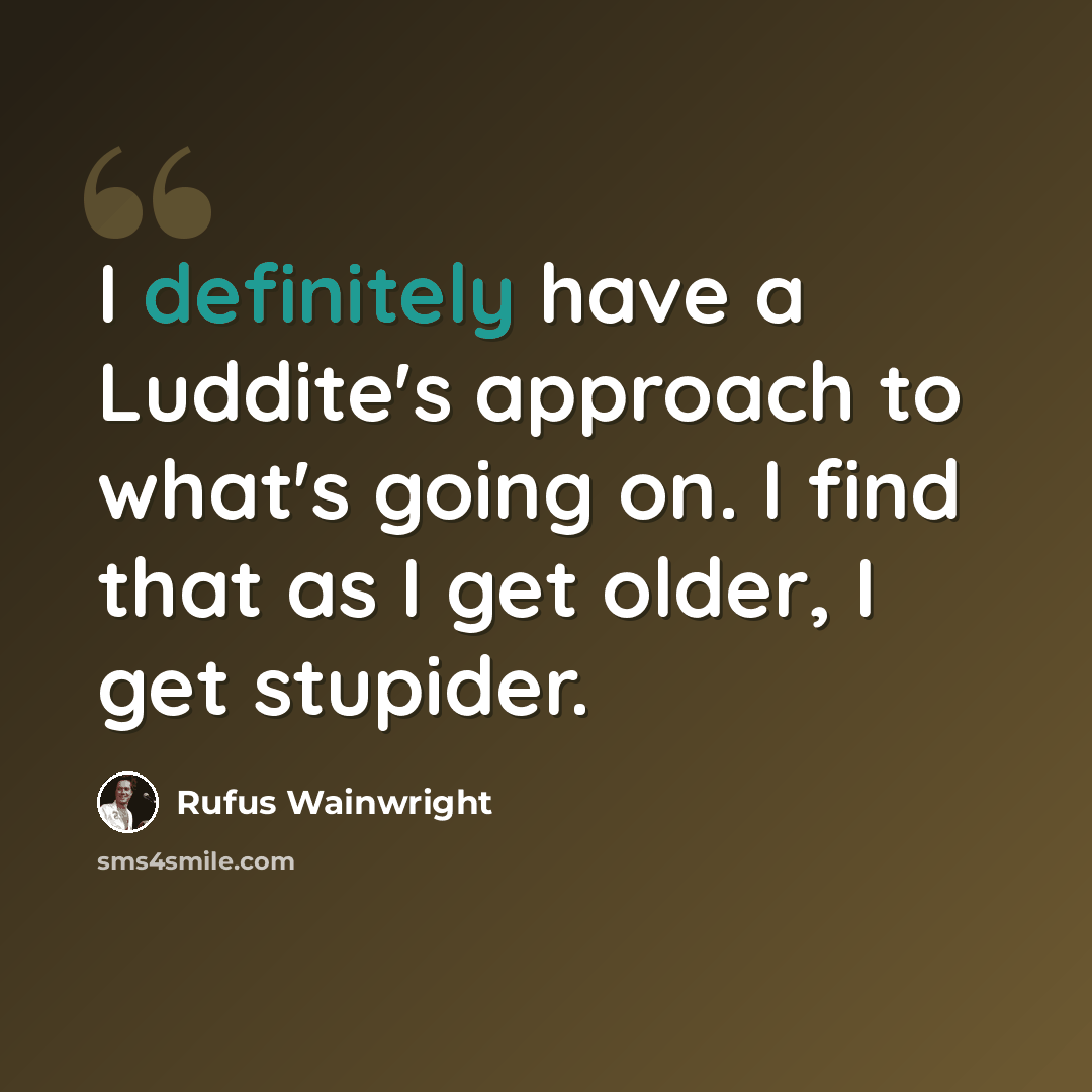 “I definitely have a Luddite's approach to what's going on. I find that as I get older, I get stupider.” quote by Rufus Wainwright