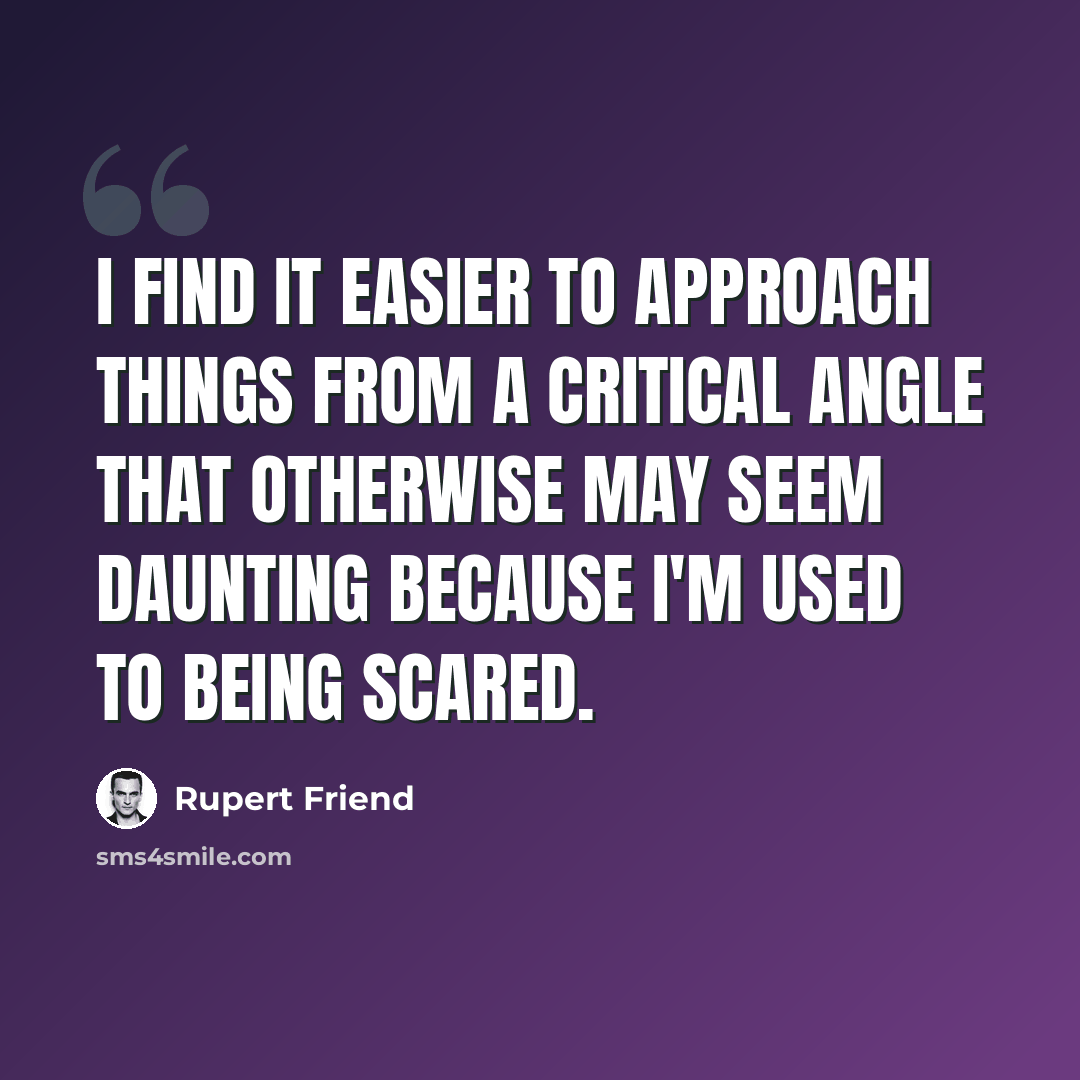 “I find it easier to approach things from a critical angle that otherwise may seem daunting because I'm used to being scared.” quote by Rupert Friend