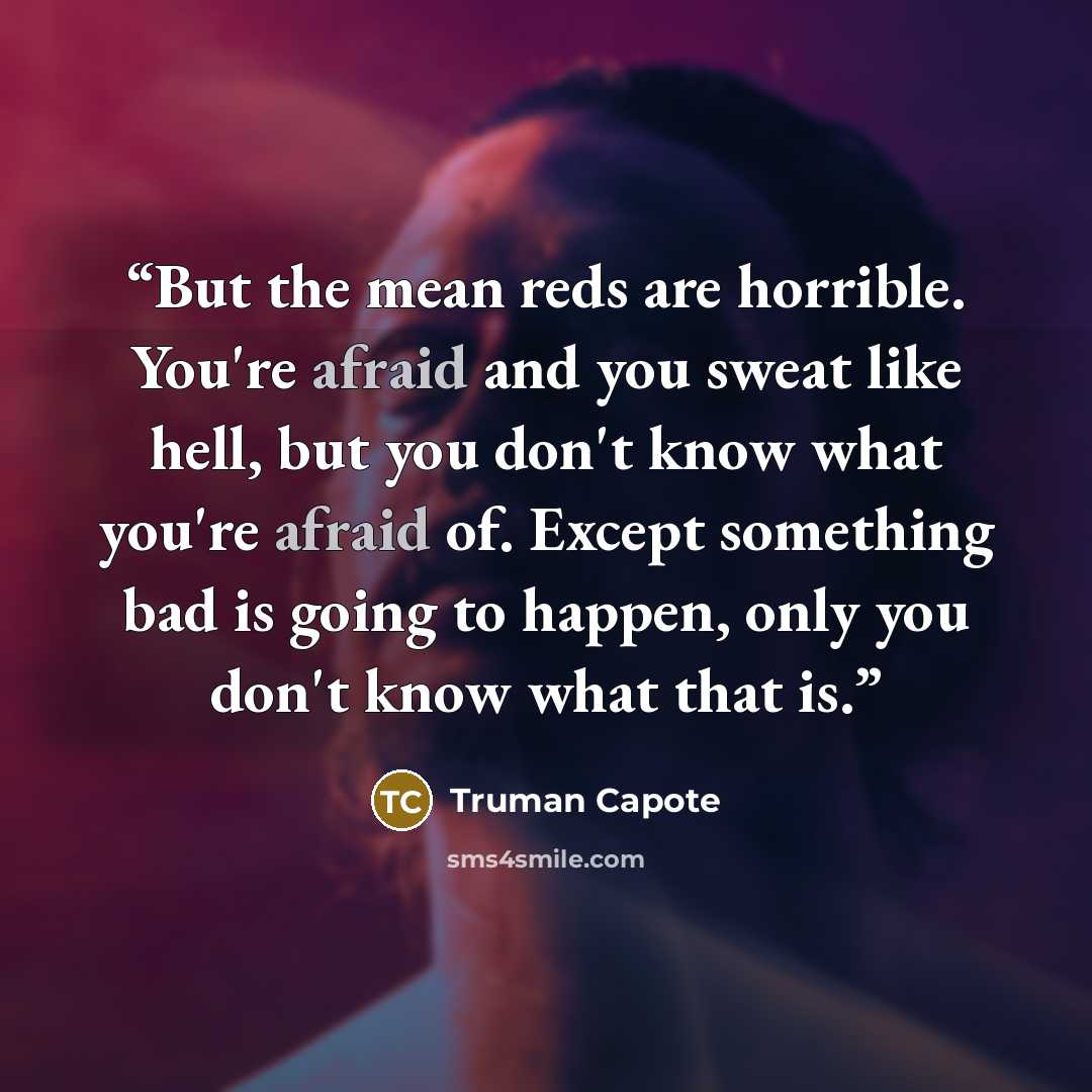 “But the mean reds are horrible. You're afraid and you sweat like hell, but you don't know what you're afraid of. Except something bad is going to happen, only you don't know what that is.” quote by Truman Capote