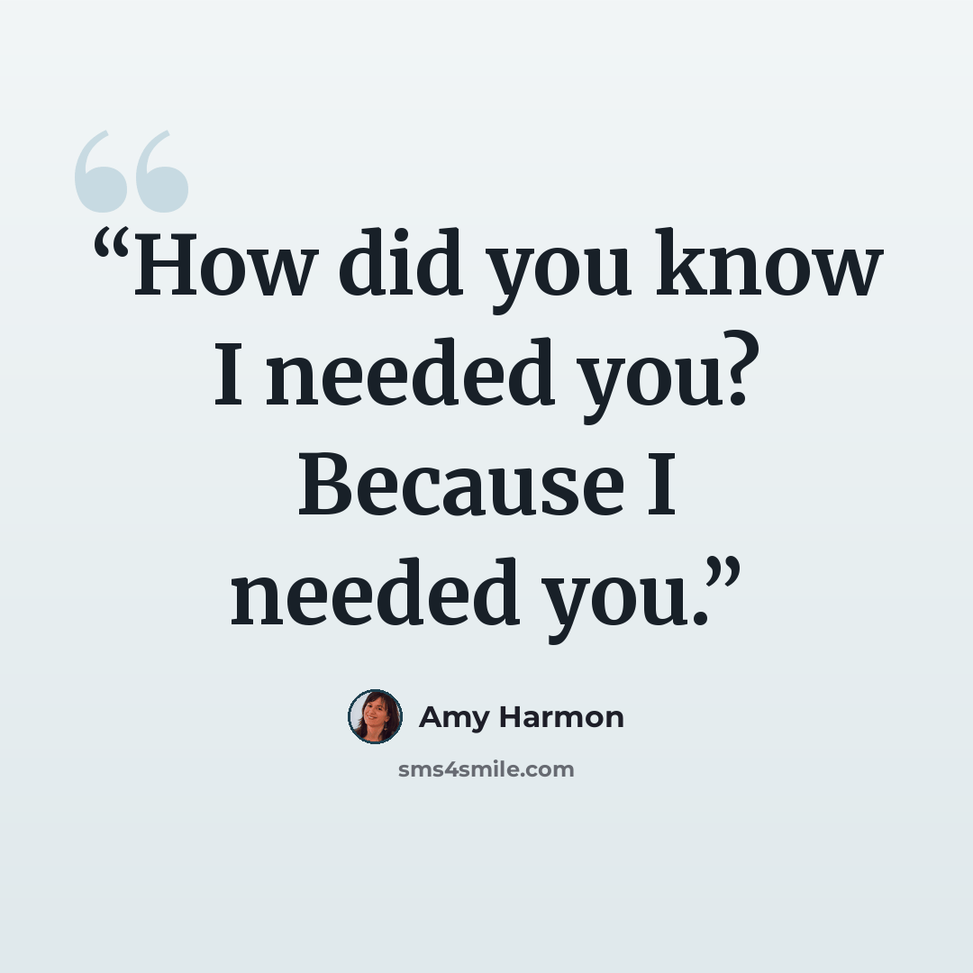 “How did you know I needed you? Because I needed you.” quote by Amy Harmon