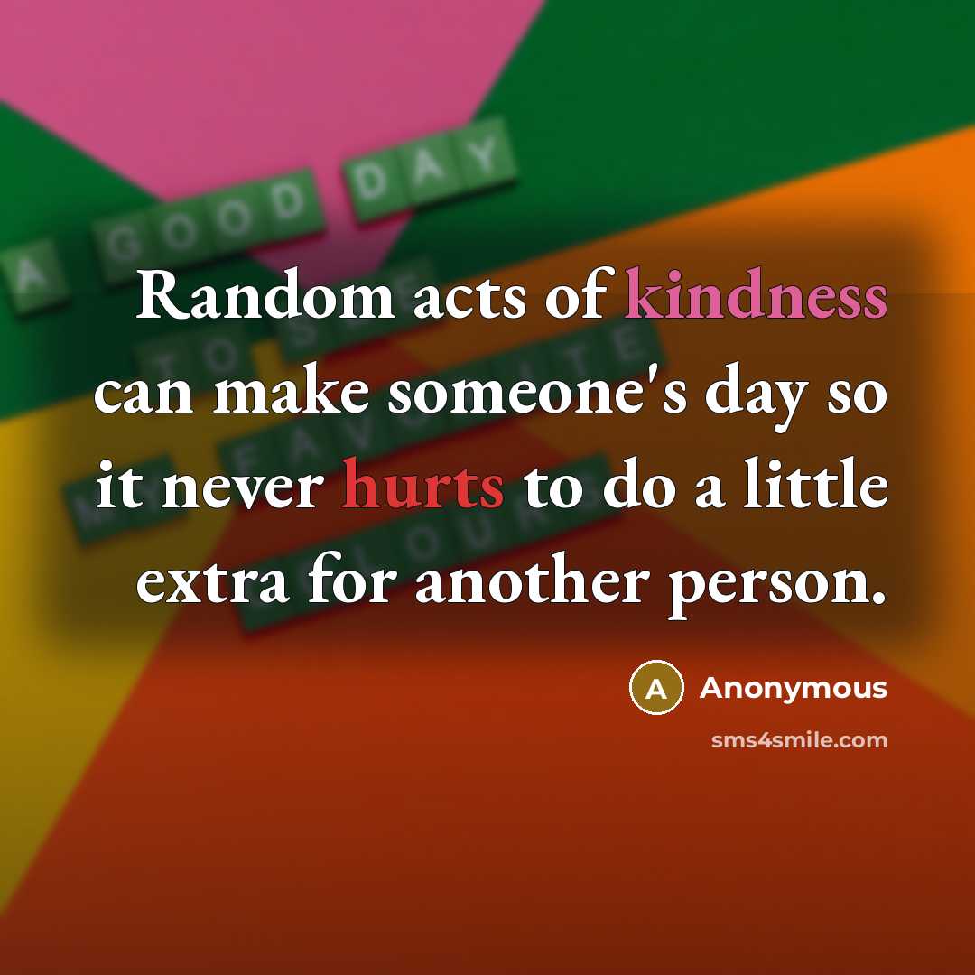“Random acts of kindness can make someone's day so it never hurts to do a little extra for another person.” quote by Anonymous
