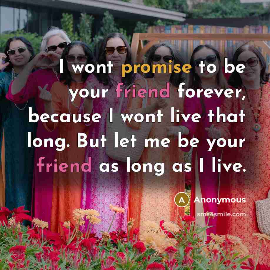 “I wont promise to be your friend forever, because I wont live that long. But let me be your friend as long as I live.” quote by Anonymous