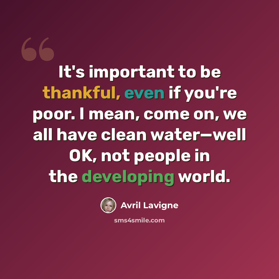 “It's important to be thankful, even if you're poor. I mean, come on, we all have clean water—well OK, not people in the developing world.” quote by Avril Lavigne