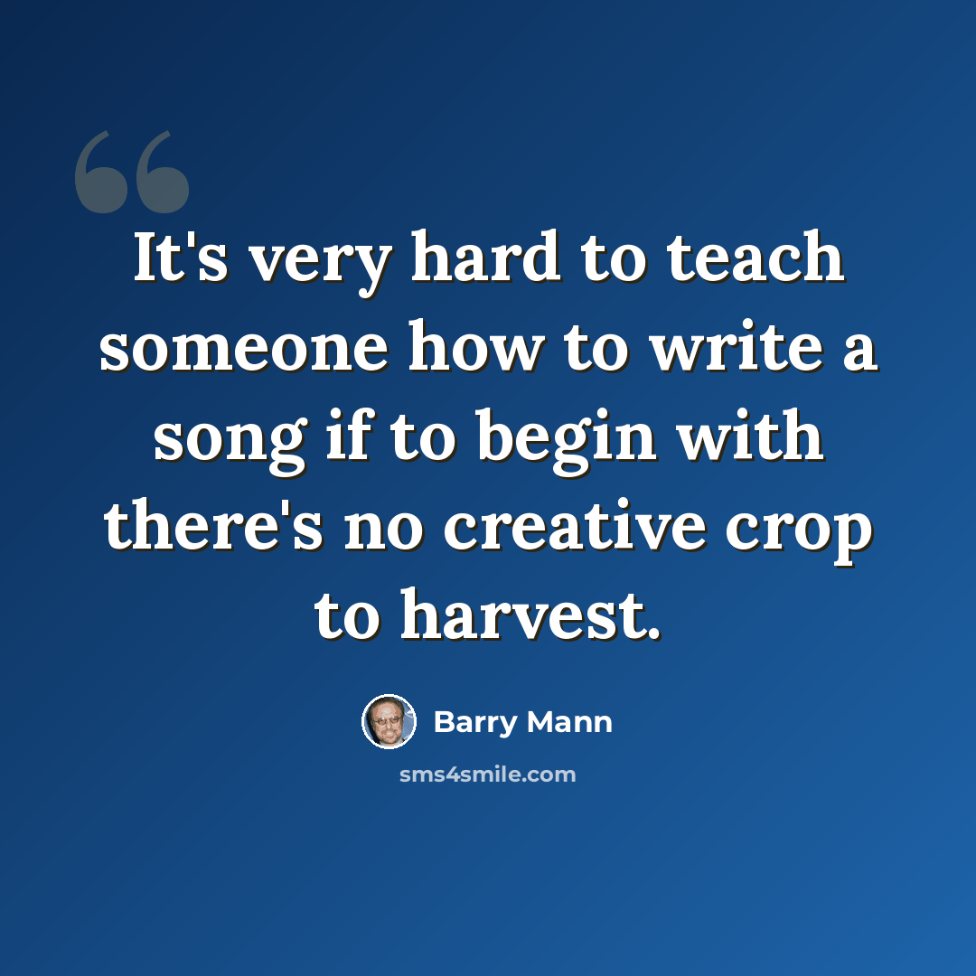 “It's very hard to teach someone how to write a song if to begin with there's no creative crop to harvest.” quote by Barry Mann