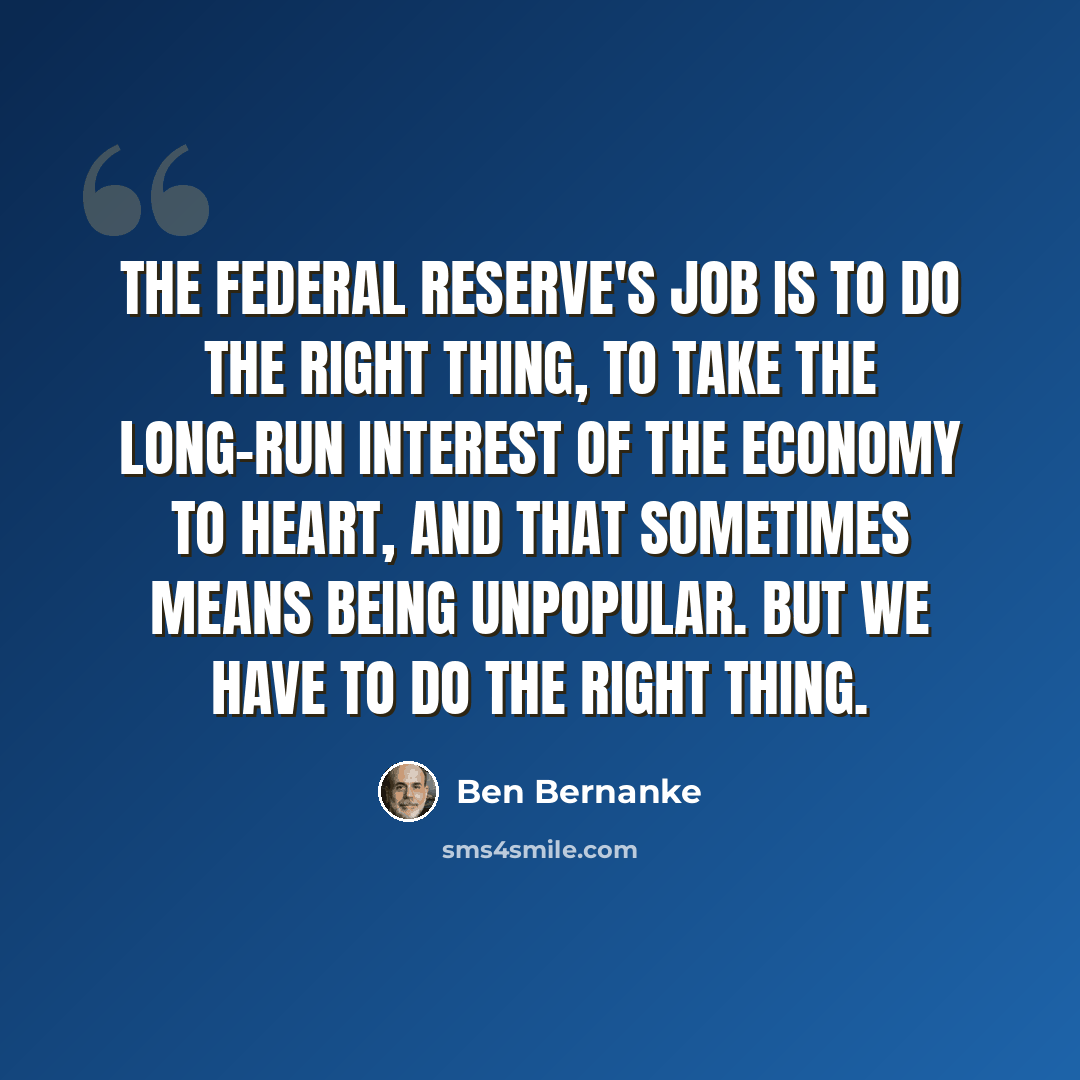 “The Federal Reserve's job is to do the right thing, to take the long-run interest of the economy to heart, and that sometimes means being unpopular. But we have to do the right thing.” quote by Ben Bernanke