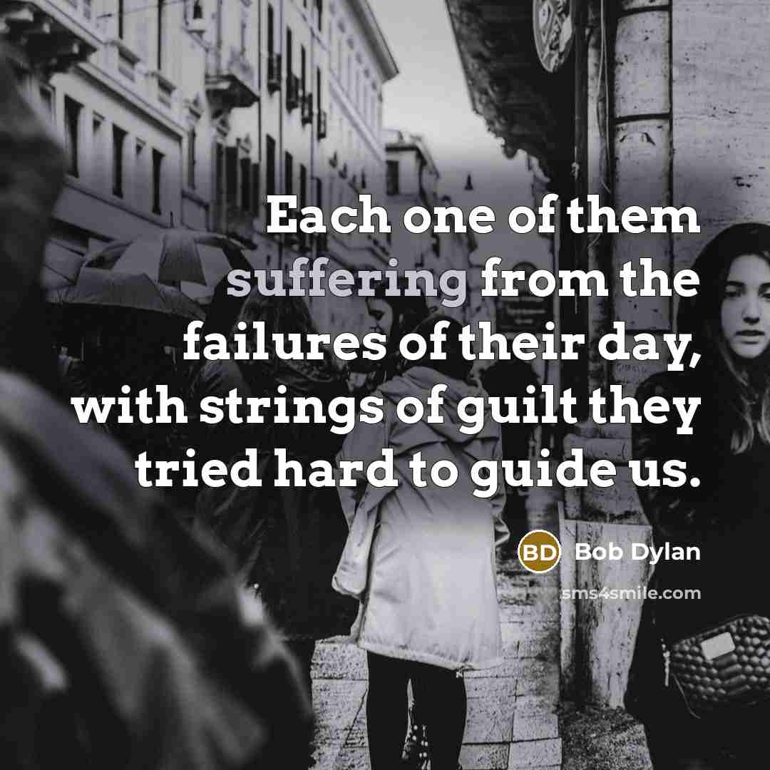 “Each one of them suffering from the failures of their day, with strings of guilt they tried hard to guide us.” quote by Bob Dylan