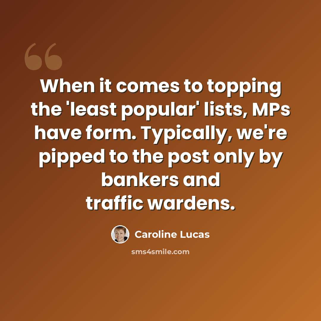 “When it comes to topping the 'least popular' lists, MPs have form. Typically, we're pipped to the post only by bankers and traffic wardens.” quote by Caroline Lucas