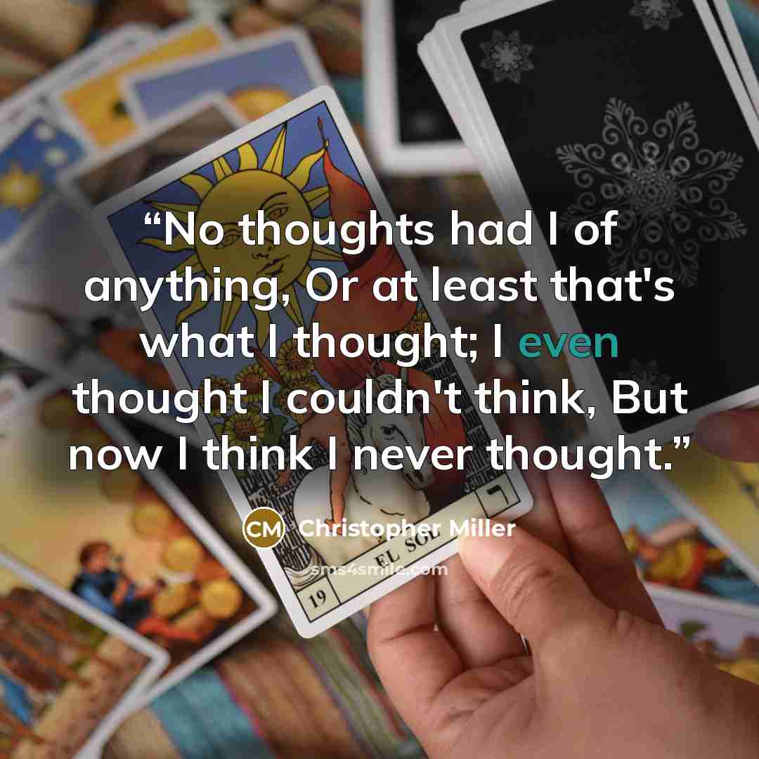“No thoughts had I of anything, Or at least that's what I thought; I even thought I couldn't think, But now I think I never thought.” quote by Christopher Miller