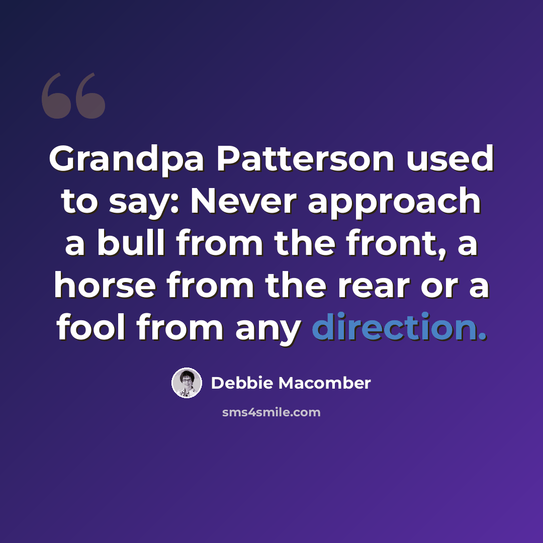 “Grandpa Patterson used to say: Never approach a bull from the front, a horse from the rear or a fool from any direction.” quote by Debbie Macomber