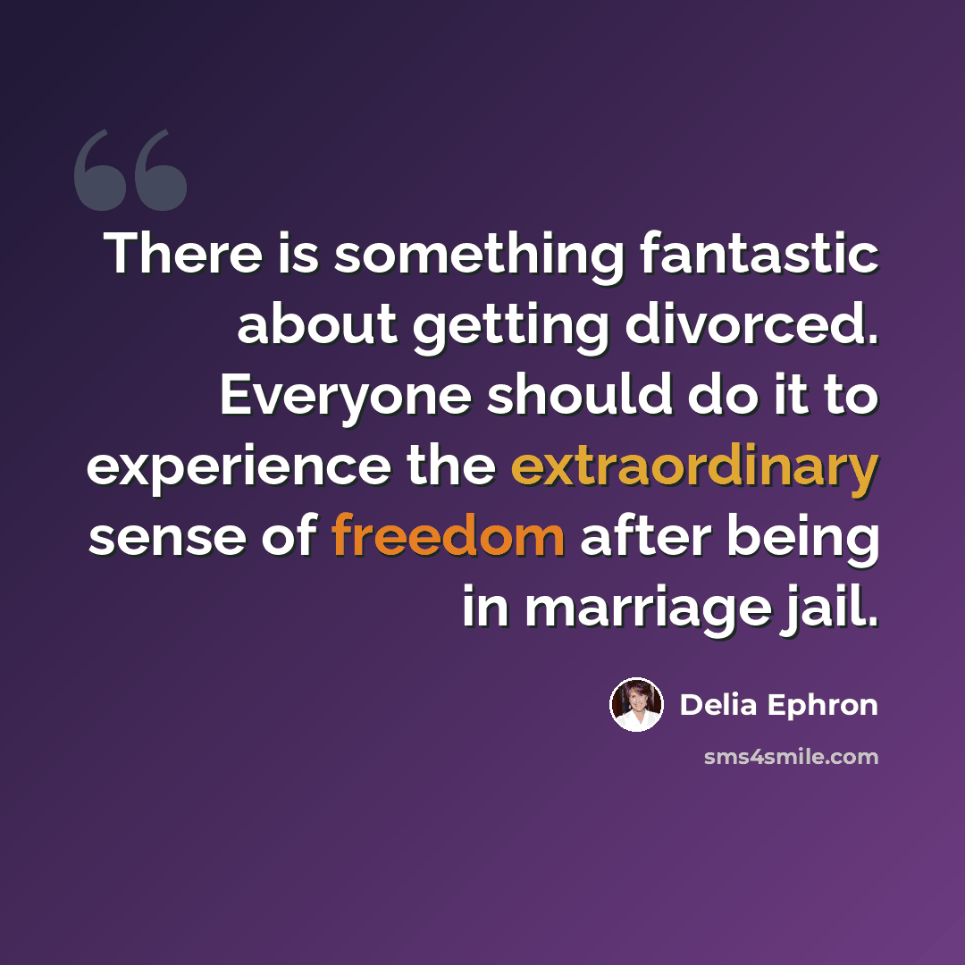 “There is something fantastic about getting divorced. Everyone should do it to experience the extraordinary sense of freedom after being in marriage jail.” quote by Delia Ephron