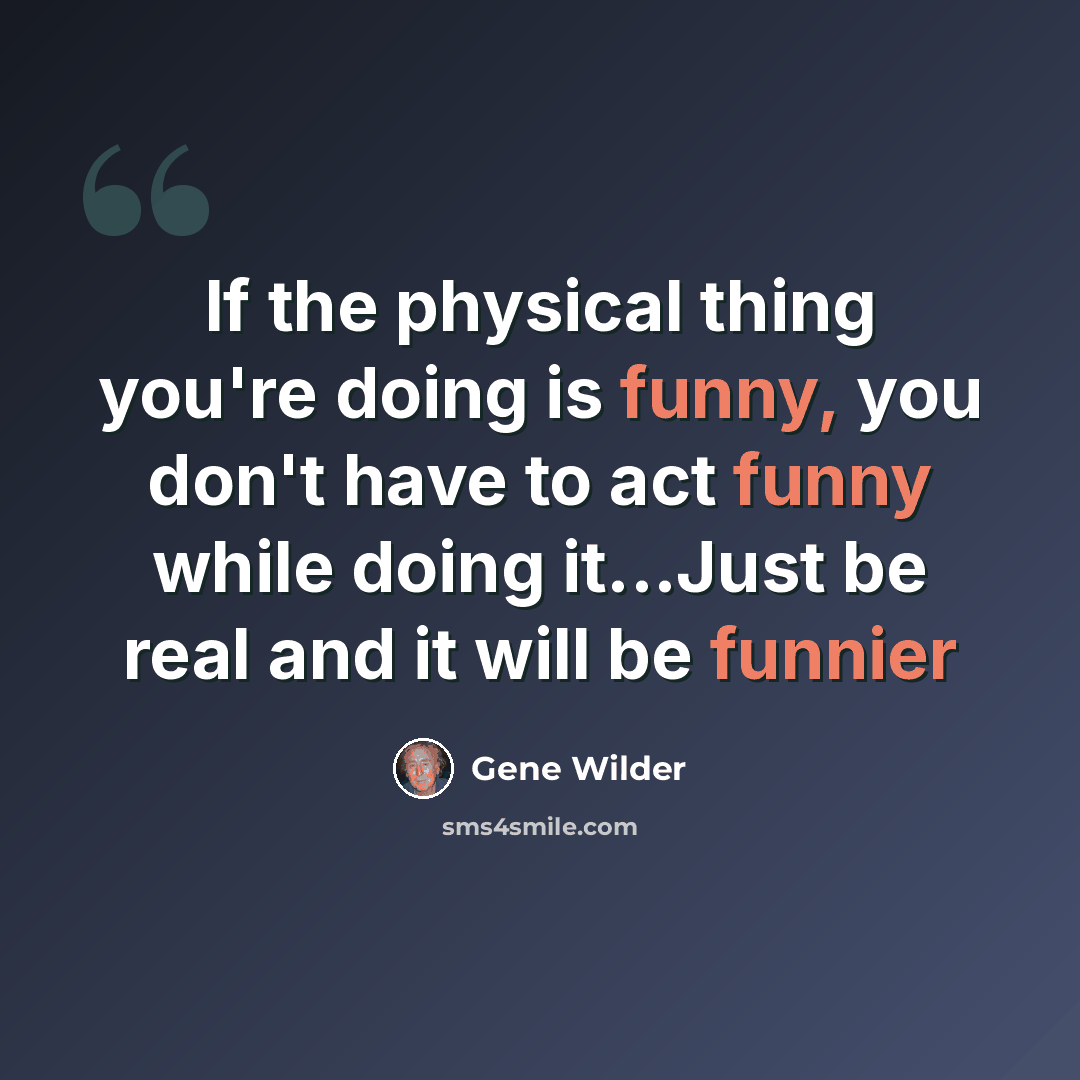 “If the physical thing you're doing is funny, you don't have to act funny while doing it...Just be real and it will be funnier” quote by Gene Wilder