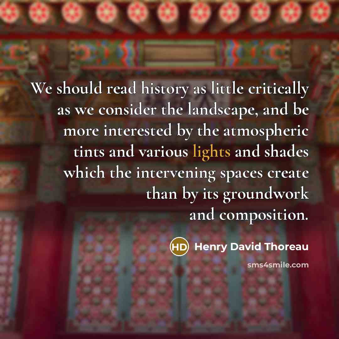 “We should read history as little critically as we consider the landscape, and be more interested by the atmospheric tints and various lights and shades which the intervening spaces create than by its groundwork and composition.” quote by Henry David Thoreau