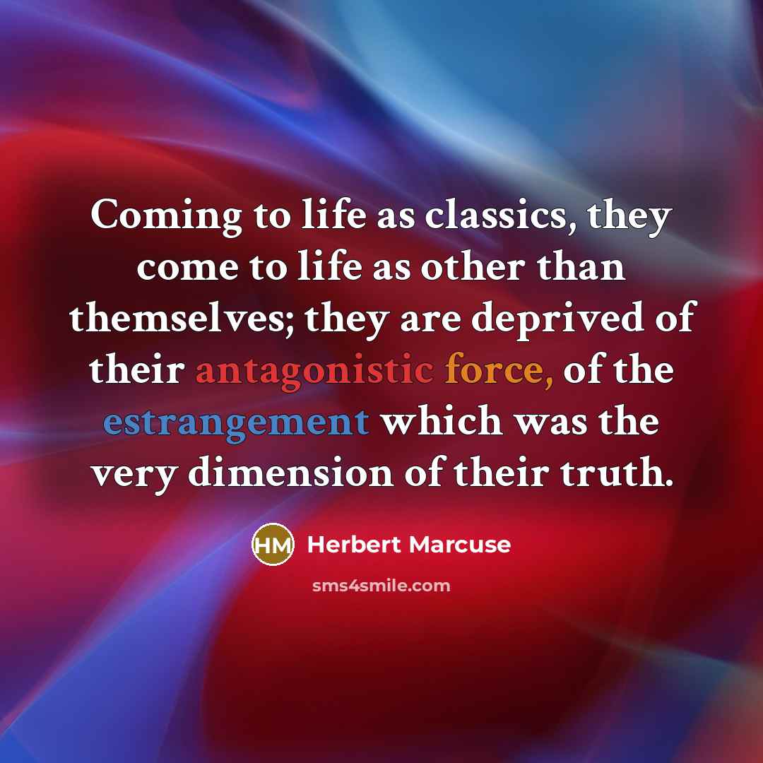 “Coming to life as classics, they come to life as other than themselves; they are deprived of their antagonistic force, of the estrangement which was the very dimension of their truth.” quote by Herbert Marcuse