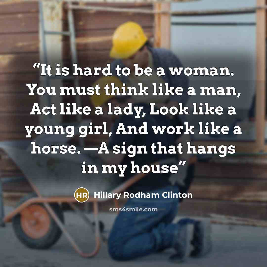 “It is hard to be a woman. You must think like a man, Act like a lady, Look like a young girl, And work like a horse. —A sign that hangs in my house” quote by Hillary Rodham Clinton