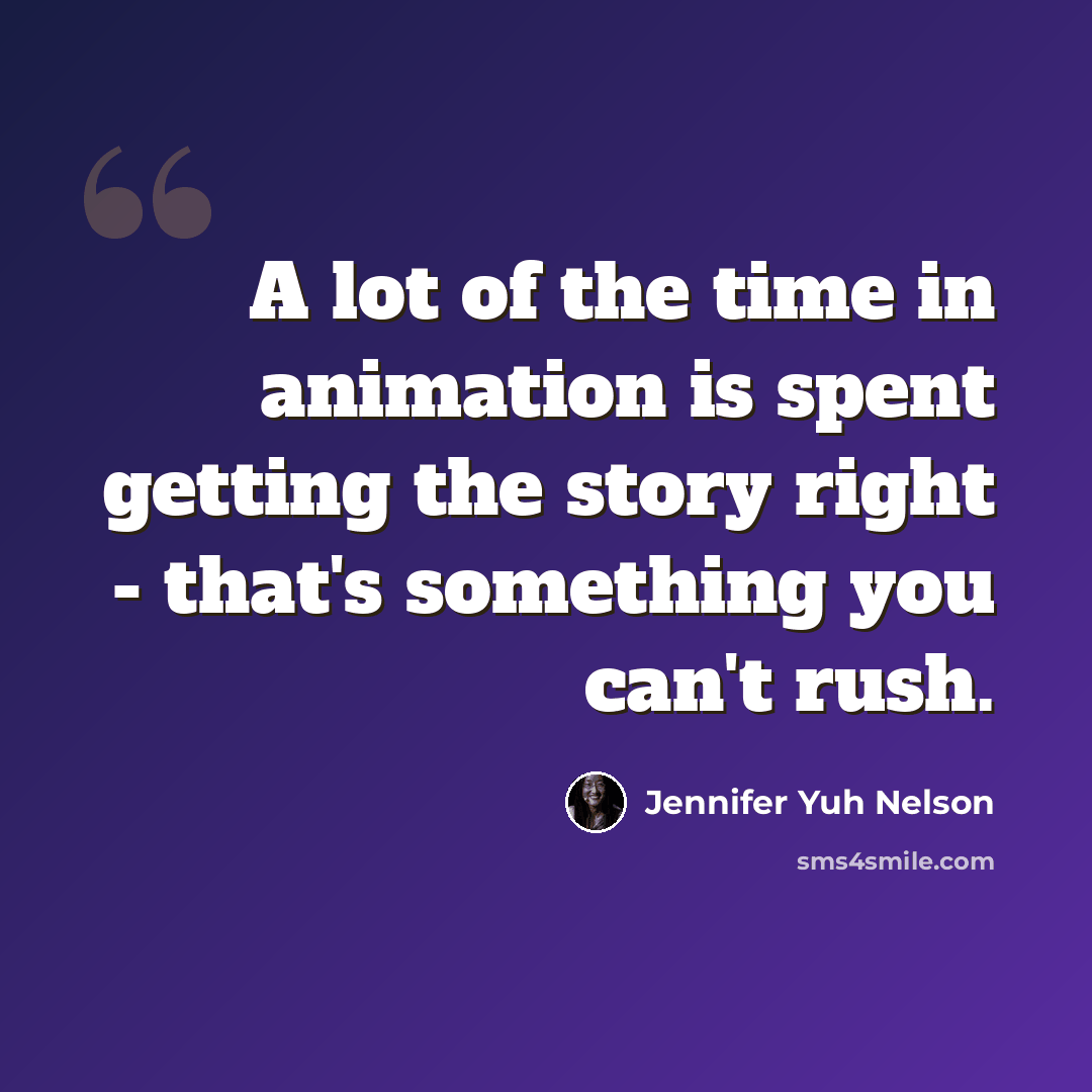 “A lot of the time in animation is spent getting the story right - that's something you can't rush.” quote by Jennifer Yuh Nelson