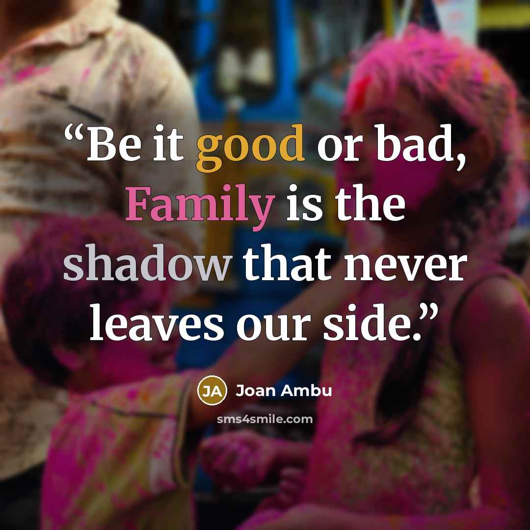 “Be it good or bad, Family is the shadow that never leaves our side.” quote by Joan Ambu