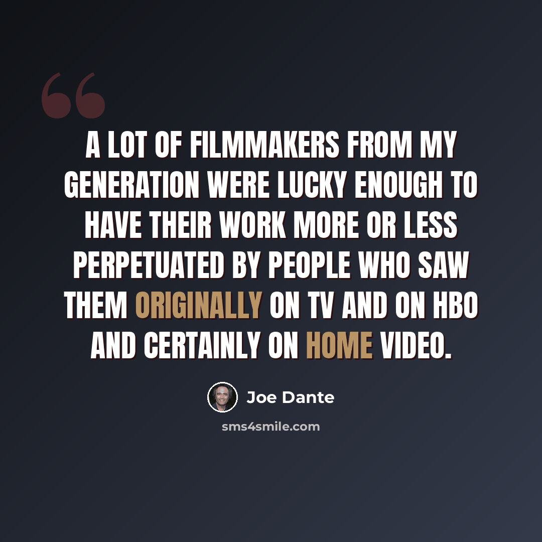 “A lot of filmmakers from my generation were lucky enough to have their work more or less perpetuated by people who saw them originally on TV and on HBO and certainly on home video.” quote by Joe Dante