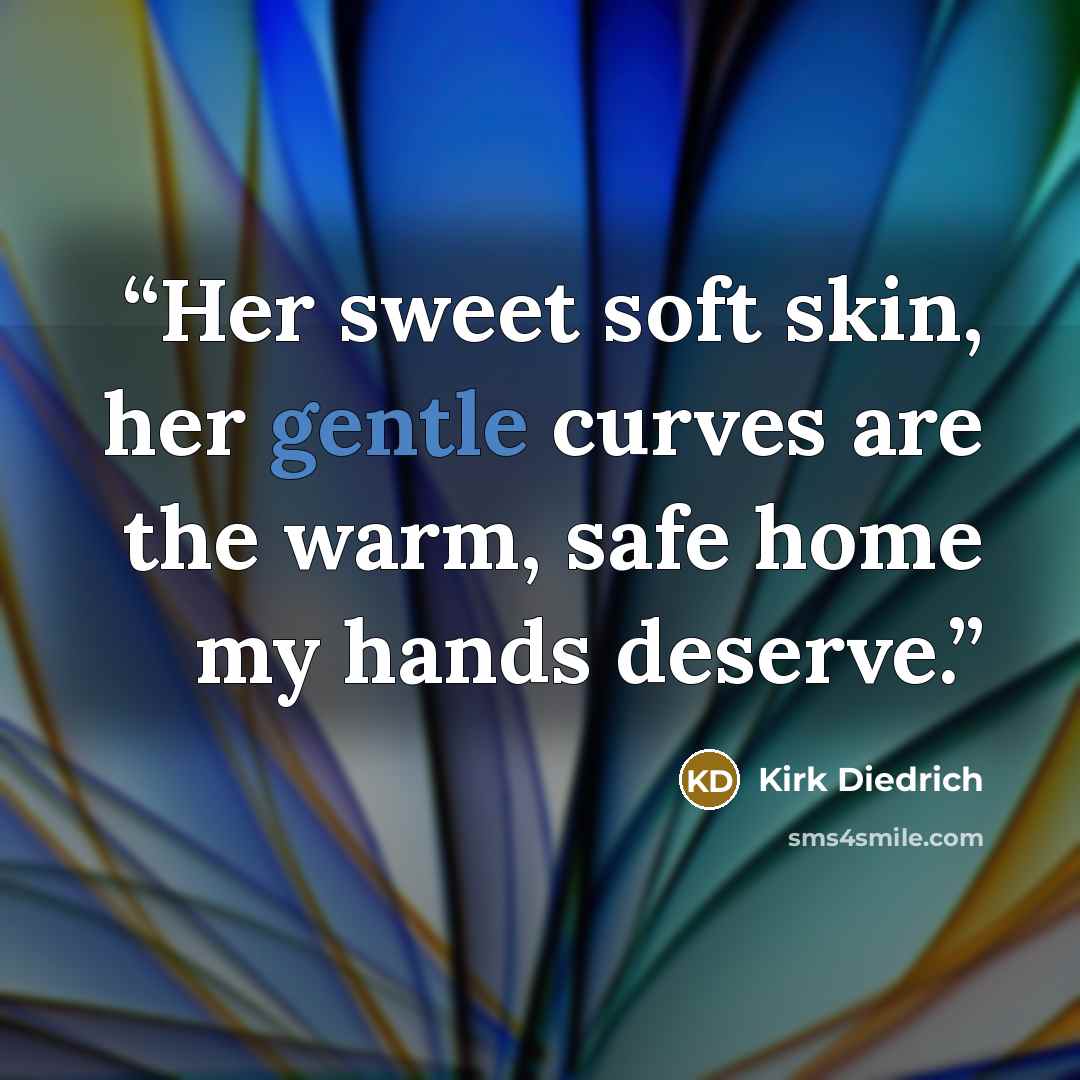 “Her sweet soft skin, her gentle curves are the warm, safe home my hands deserve.” quote by Kirk Diedrich