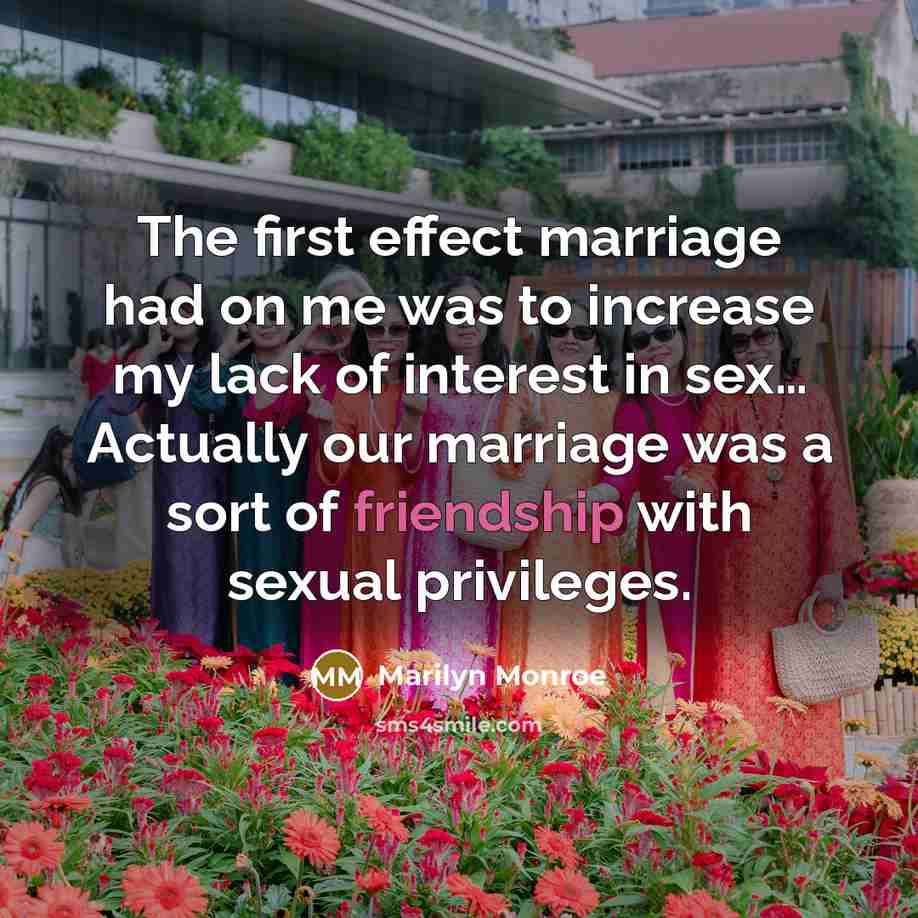 “The first effect marriage had on me was to increase my lack of interest in sex… Actually our marriage was a sort of friendship with sexual privileges.” quote by Marilyn Monroe