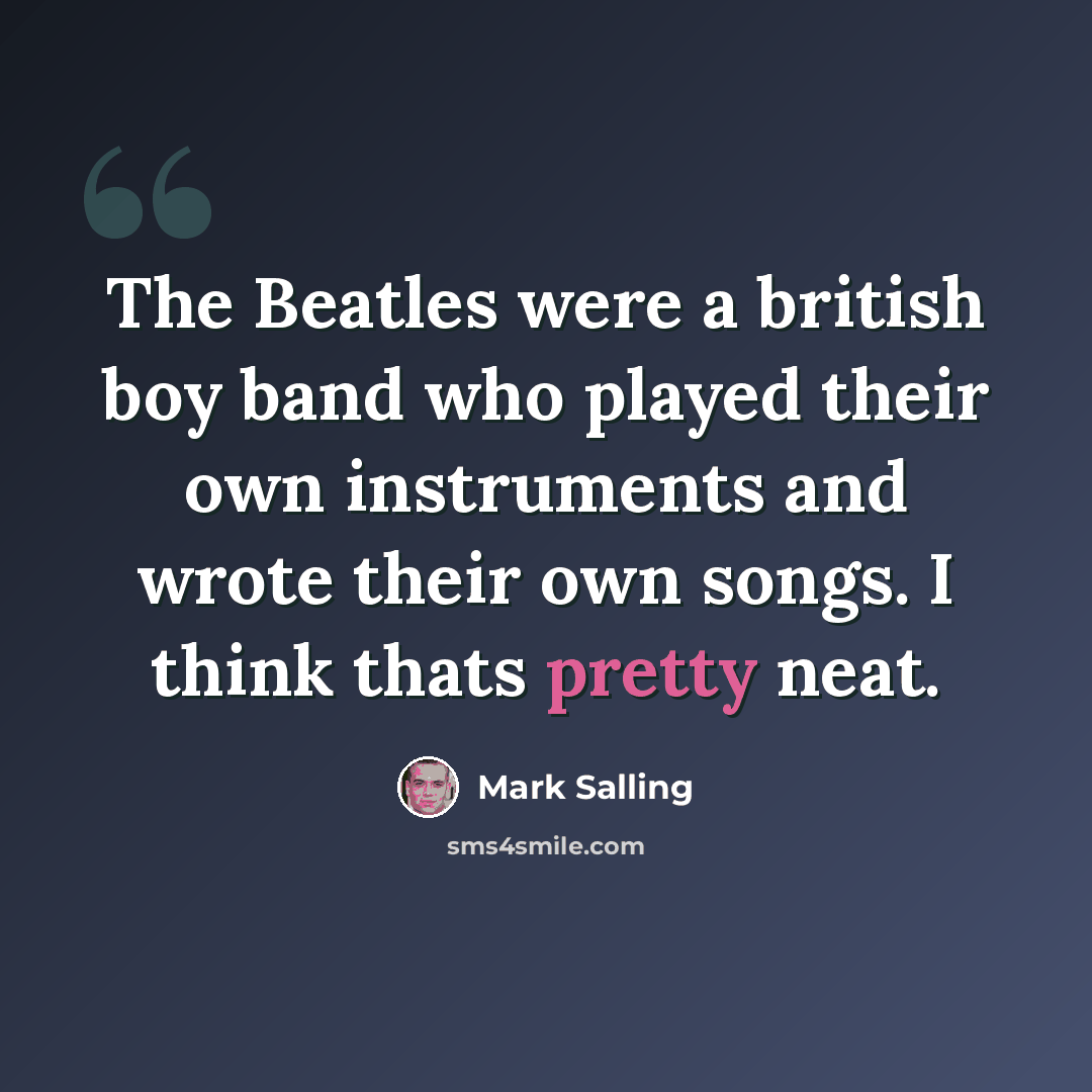 “The Beatles were a british boy band who played their own instruments and wrote their own songs. I think thats pretty neat.” quote by Mark Salling