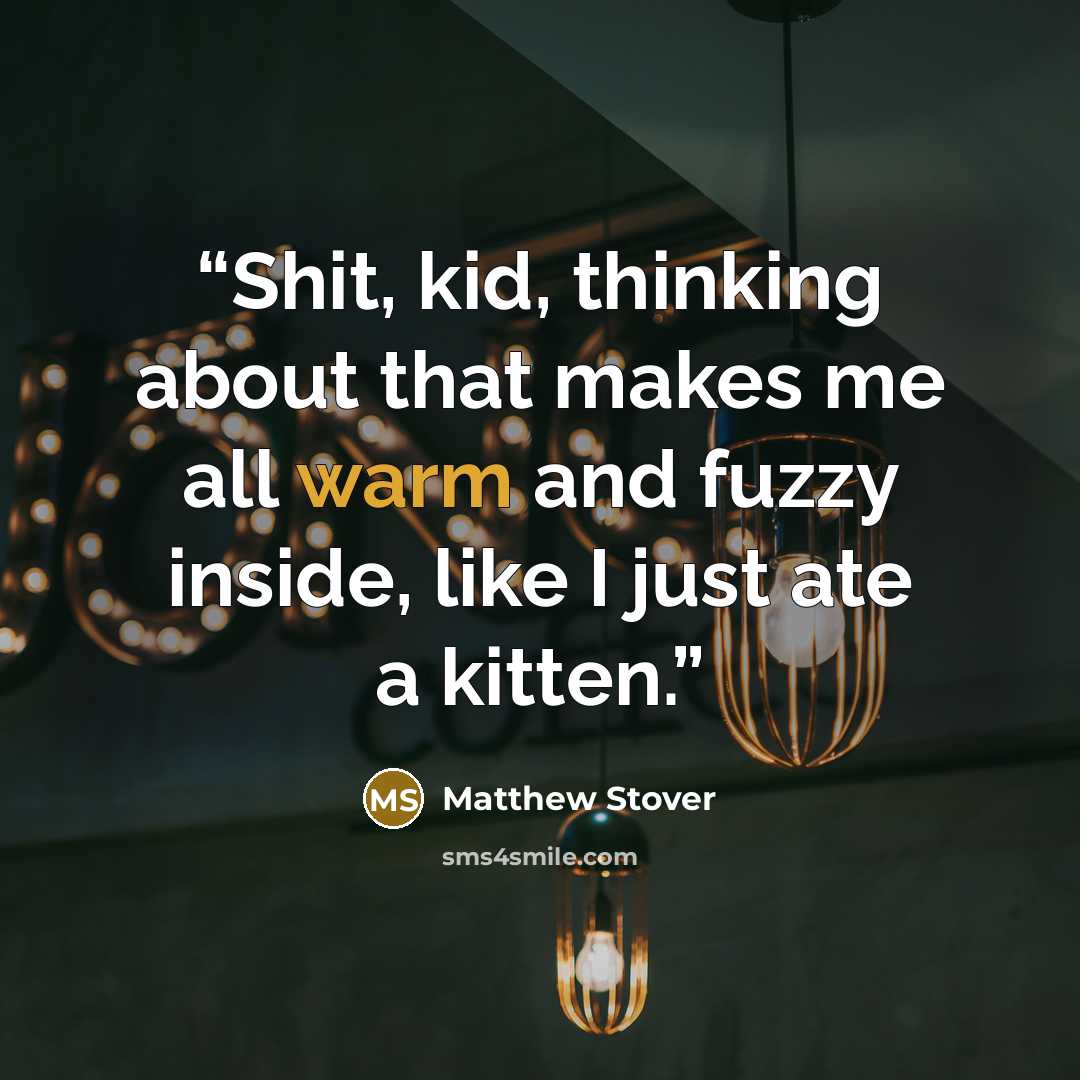 “Shit, kid, thinking about that makes me all warm and fuzzy inside, like I just ate a kitten.” quote by Matthew Stover
