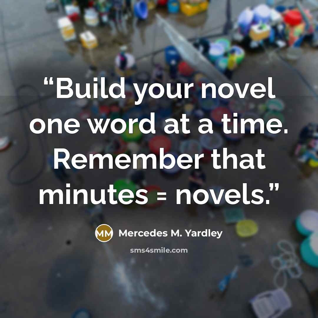 “Build your novel one word at a time. Remember that minutes = novels.” quote by Mercedes M. Yardley
